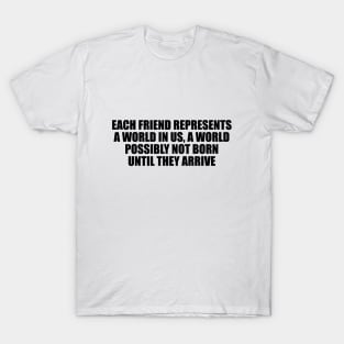 Each friend represents a world in us, a world possibly not born until they arrive T-Shirt